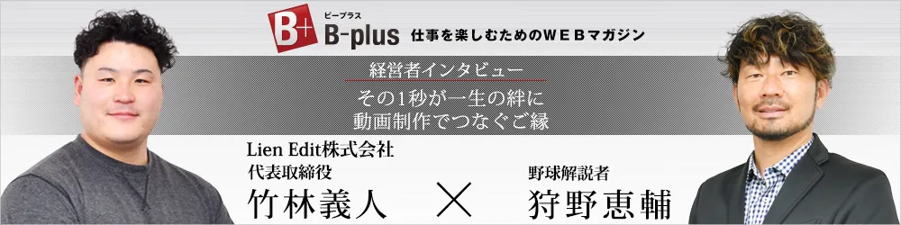 WebマガジンB-Plus 経営者インタビュー その1秒が一生の絆に、動画制作でつなぐご縁 代表取締役 竹林 義人×野球解説者 狩野恵輔